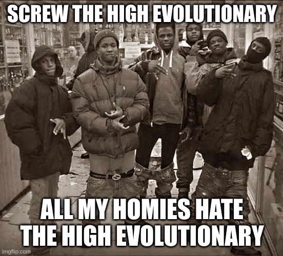 All My Homies Hate | SCREW THE HIGH EVOLUTIONARY; ALL MY HOMIES HATE THE HIGH EVOLUTIONARY | image tagged in all my homies hate | made w/ Imgflip meme maker