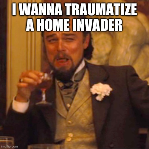 Laughing Leo | I WANNA TRAUMATIZE A HOME INVADER | image tagged in memes,laughing leo | made w/ Imgflip meme maker