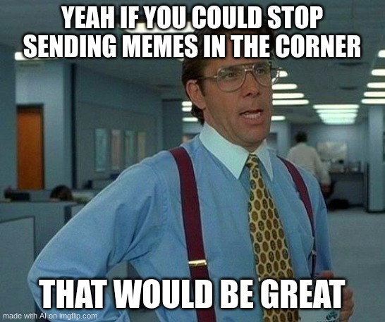 That Would Be Great | YEAH IF YOU COULD STOP SENDING MEMES IN THE CORNER; THAT WOULD BE GREAT | image tagged in memes,that would be great | made w/ Imgflip meme maker