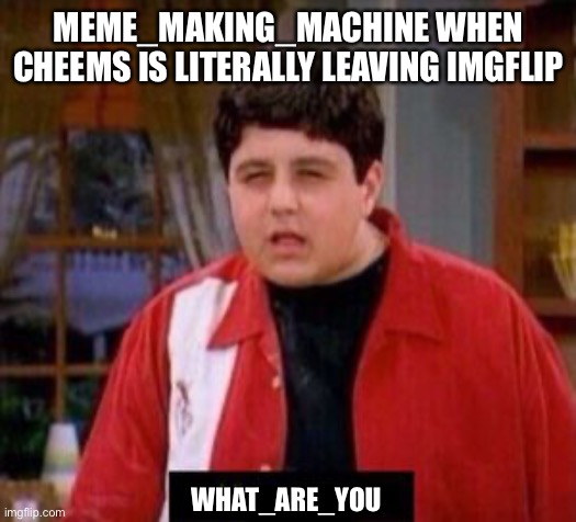 He only cares about water you, but not making fun of him he still makes great memes | MEME_MAKING_MACHINE WHEN CHEEMS IS LITERALLY LEAVING IMGFLIP; WHAT_ARE_YOU | image tagged in videogames | made w/ Imgflip meme maker