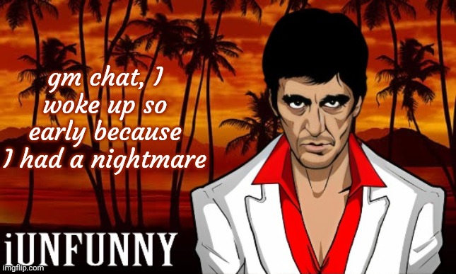 iUnFunny's Scarface template | gm chat, I woke up so early because I had a nightmare | image tagged in iunfunny's scarface template | made w/ Imgflip meme maker