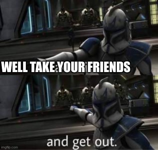 Take this shit and get out | WELL TAKE YOUR FRIENDS | image tagged in take this shit and get out | made w/ Imgflip meme maker