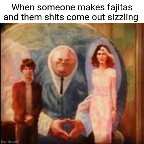 When someone makes fajitas and them shits come out sizzling | made w/ Imgflip meme maker