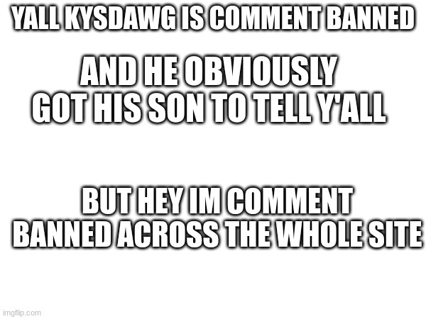 YALL KYSDAWG IS COMMENT BANNED; AND HE OBVIOUSLY GOT HIS SON TO TELL Y'ALL; BUT HEY IM COMMENT BANNED ACROSS THE WHOLE SITE | made w/ Imgflip meme maker