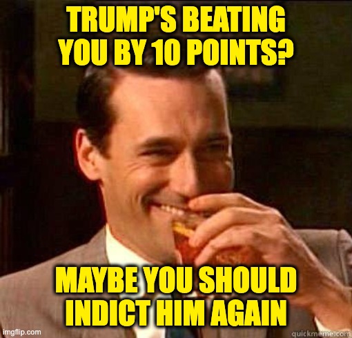 Laughing Don Draper | TRUMP'S BEATING YOU BY 10 POINTS? MAYBE YOU SHOULD INDICT HIM AGAIN | image tagged in laughing don draper | made w/ Imgflip meme maker