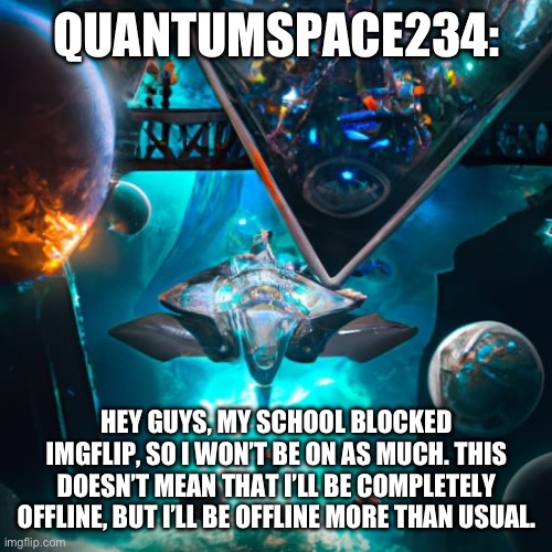 Ik it’s bad | QUANTUMSPACE234:; HEY GUYS, MY SCHOOL BLOCKED IMGFLIP, SO I WON’T BE ON AS MUCH. THIS DOESN’T MEAN THAT I’LL BE COMPLETELY OFFLINE, BUT I’LL BE OFFLINE MORE THAN USUAL. | image tagged in quantumspace234 template | made w/ Imgflip meme maker