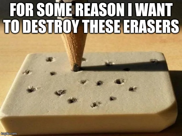 I do this all the time | FOR SOME REASON I WANT TO DESTROY THESE ERASERS | image tagged in memes,funny memes | made w/ Imgflip meme maker