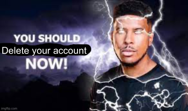 You Should Kill Yourself NOW! | Delete your account | image tagged in you should kill yourself now | made w/ Imgflip meme maker