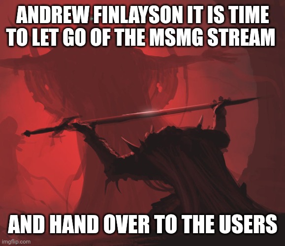 Kneeling with Sword by Diana Franco | ANDREW FINLAYSON IT IS TIME TO LET GO OF THE MSMG STREAM; AND HAND OVER TO THE USERS | image tagged in kneeling with sword by diana franco | made w/ Imgflip meme maker
