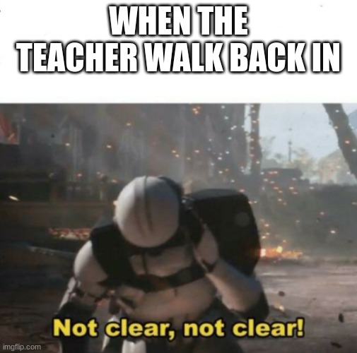 Not clear! | WHEN THE TEACHER WALK BACK IN | image tagged in not clear | made w/ Imgflip meme maker