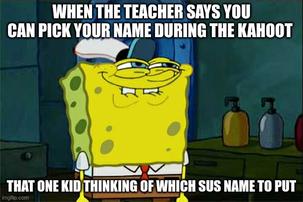 Don't You Squidward Meme | WHEN THE TEACHER SAYS YOU CAN PICK YOUR NAME DURING THE KAHOOT; THAT ONE KID THINKING OF WHICH SUS NAME TO PUT | image tagged in memes,don't you squidward,meme,funny,funny memes,relatable | made w/ Imgflip meme maker