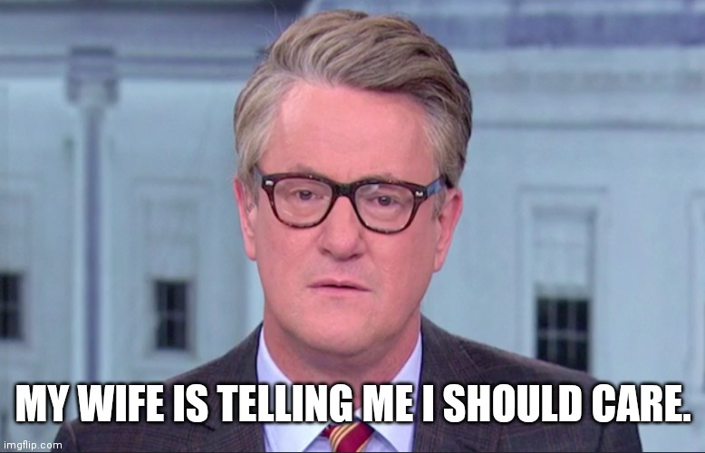 Joe Scarborough | MY WIFE IS TELLING ME I SHOULD CARE. | image tagged in joe scarborough | made w/ Imgflip meme maker