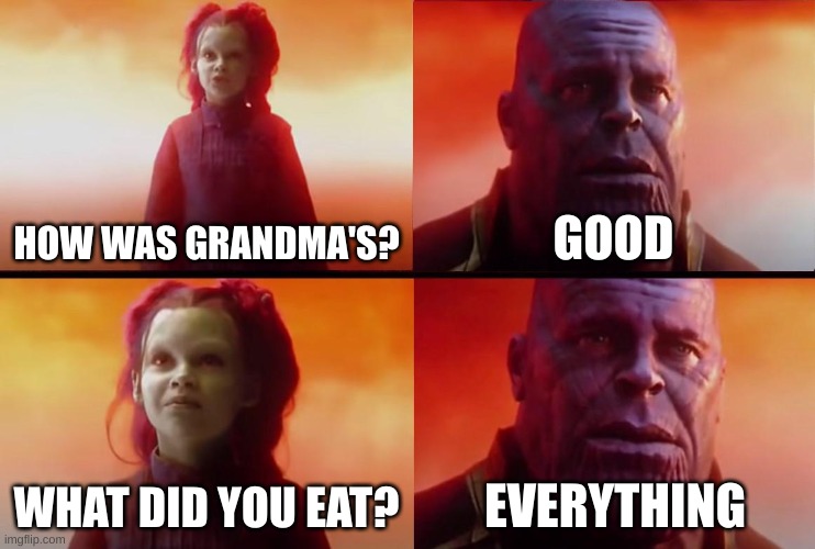 chonky | HOW WAS GRANDMA'S? GOOD; WHAT DID YOU EAT? EVERYTHING | image tagged in thanos what did it cost | made w/ Imgflip meme maker