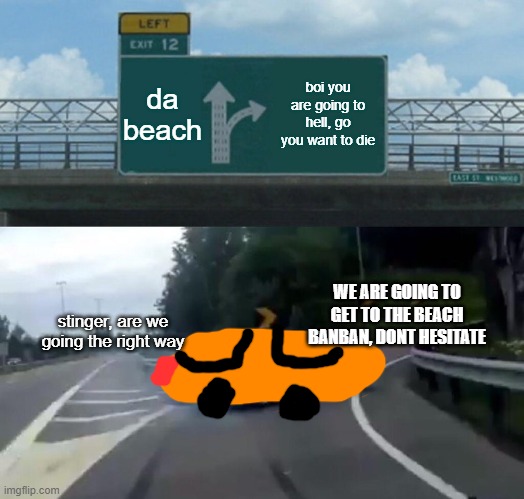 failed road trip | da beach; boi you are going to hell, go you want to die; WE ARE GOING TO GET TO THE BEACH BANBAN, DONT HESITATE; stinger, are we going the right way | image tagged in memes,left exit 12 off ramp | made w/ Imgflip meme maker