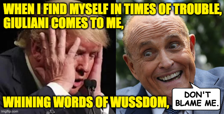 Trump and Rudy show. | WHEN I FIND MYSELF IN TIMES OF TROUBLE,
GIULIANI COMES TO ME, WHINING WORDS OF WUSSDOM, DON'T
BLAME ME. | image tagged in memes,trump,rudy giuliani | made w/ Imgflip meme maker