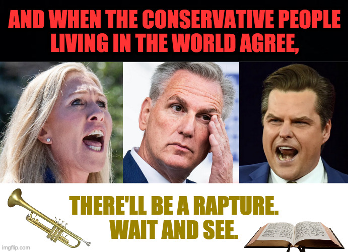 Cats and dogs living together. | AND WHEN THE CONSERVATIVE PEOPLE
LIVING IN THE WORLD AGREE, THERE'LL BE A RAPTURE.
WAIT AND SEE. | image tagged in memes,conservatives,rapture,gop trinity,cats and dogs living together | made w/ Imgflip meme maker