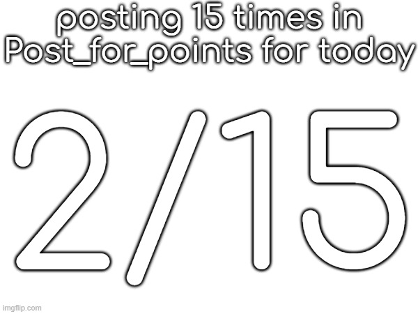 posting 15 times in Post_for_points for today; 2/15 | made w/ Imgflip meme maker