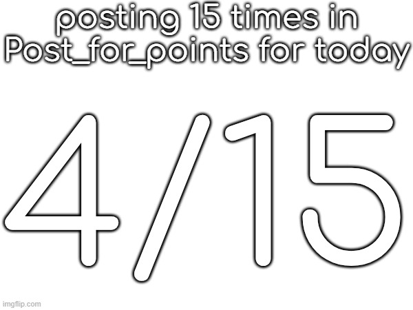 posting 15 times in Post_for_points for today; 4/15 | made w/ Imgflip meme maker