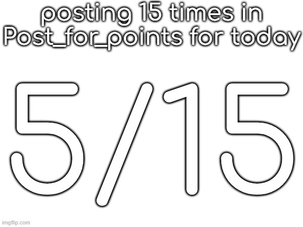posting 15 times in Post_for_points for today; 5/15 | made w/ Imgflip meme maker