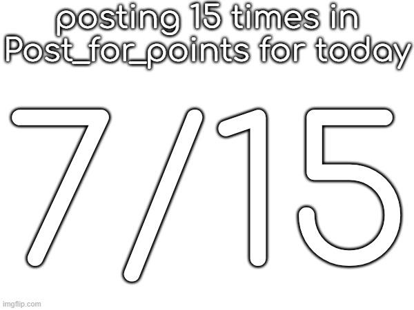 posting 15 times in Post_for_points for today; 7/15 | made w/ Imgflip meme maker
