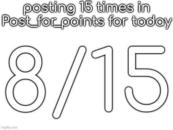 posting 15 times in Post_for_points for today; 8/15 | made w/ Imgflip meme maker