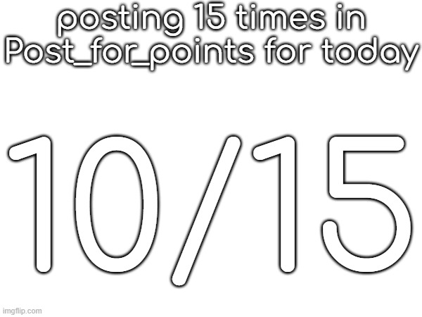 posting 15 times in Post_for_points for today; 10/15 | made w/ Imgflip meme maker