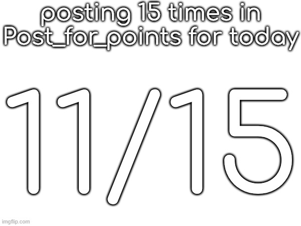 posting 15 times in Post_for_points for today; 11/15 | made w/ Imgflip meme maker