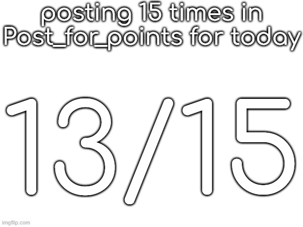 posting 15 times in Post_for_points for today; 13/15 | made w/ Imgflip meme maker