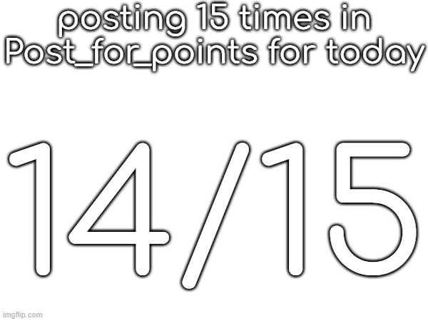 posting 15 times in Post_for_points for today; 14/15 | made w/ Imgflip meme maker