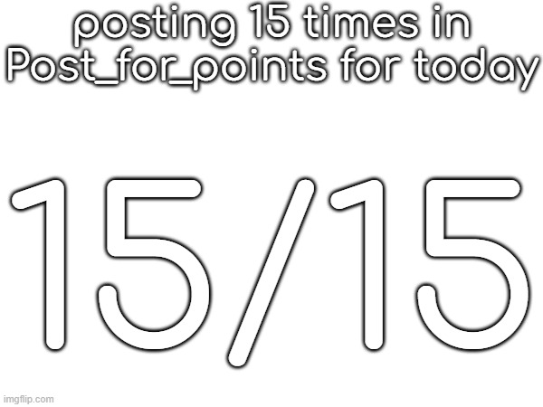 20 tommorow | posting 15 times in Post_for_points for today; 15/15 | made w/ Imgflip meme maker