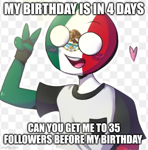 Mexico | MY BIRTHDAY IS IN 4 DAYS; CAN YOU GET ME TO 35 FOLLOWERS BEFORE MY BIRTHDAY | image tagged in mexico | made w/ Imgflip meme maker