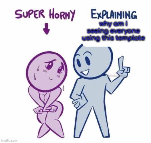 Super Horny Explaining... | why am i seeing everyone using this template | image tagged in super horny explaining | made w/ Imgflip meme maker