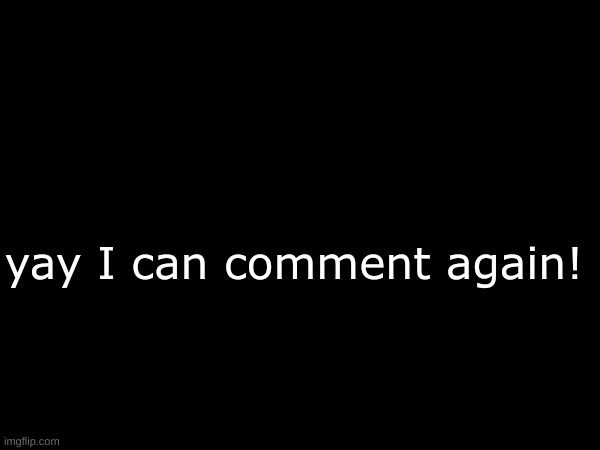 yay I can comment again! | made w/ Imgflip meme maker