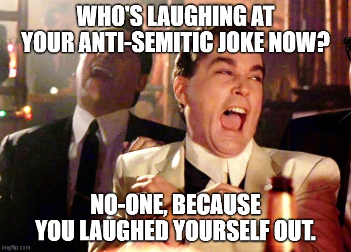 Anti-SEMITISM is a crime... | WHO'S LAUGHING AT YOUR ANTI-SEMITIC JOKE NOW? NO-ONE, BECAUSE YOU LAUGHED YOURSELF OUT. | image tagged in memes,good fellas hilarious,anti-semitism awareness,let's go anti-racist | made w/ Imgflip meme maker