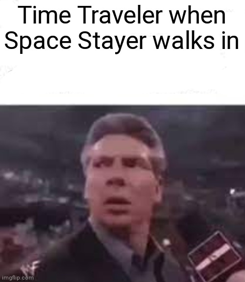 No context, just funny. | Time Traveler when Space Stayer walks in | image tagged in walks in | made w/ Imgflip meme maker