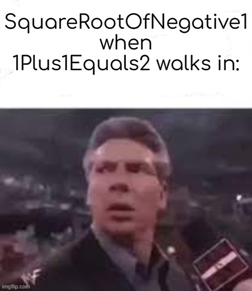 why is it so true? | SquareRootOfNegative1 when 1Plus1Equals2 walks in: | image tagged in walks in | made w/ Imgflip meme maker