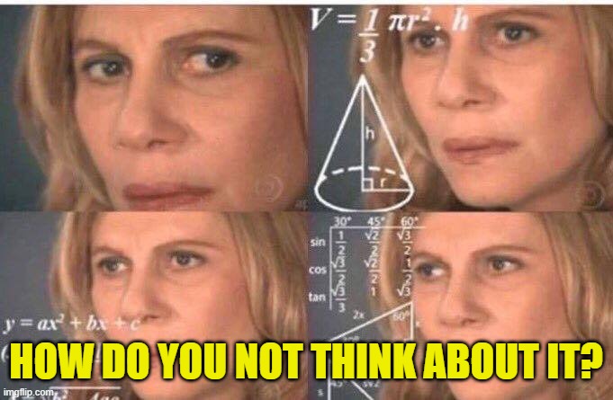 Math lady/Confused lady | HOW DO YOU NOT THINK ABOUT IT? | image tagged in math lady/confused lady | made w/ Imgflip meme maker