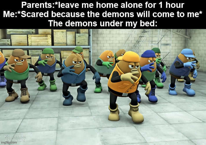 Parents:*leave me home alone for 1 hour
Me:*Scared because the demons will come to me*
The demons under my bed: | image tagged in killer bean | made w/ Imgflip meme maker