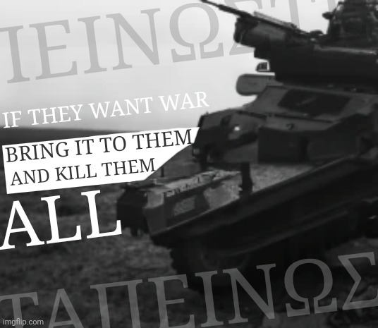 ΤΑΠΕΙΝΩΣΤΕ! IF THEY WANT WAR; BRING IT TO THEM; AND KILL THEM; ALL; ΤΑΠΕΙΝΩΣΤΕ! | made w/ Imgflip meme maker