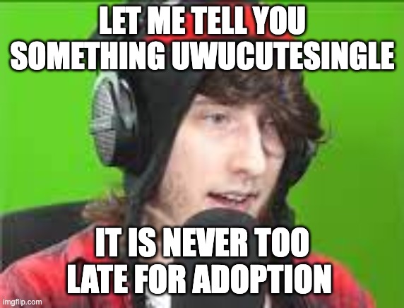 LET ME TELL YOU SOMETHING UWUCUTESINGLE IT IS NEVER TOO LATE FOR ADOPTION | made w/ Imgflip meme maker