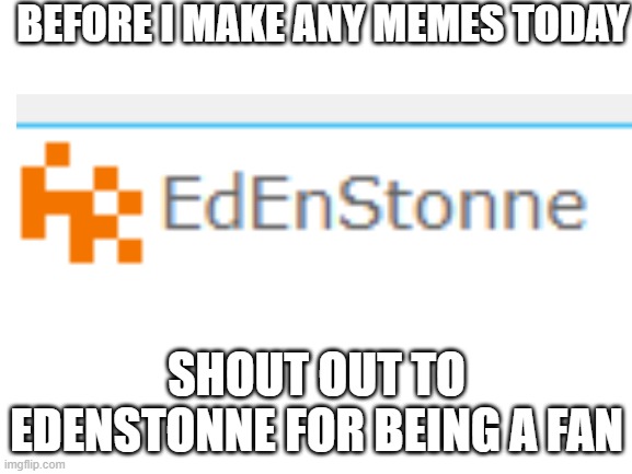 shout out | BEFORE I MAKE ANY MEMES TODAY; SHOUT OUT TO EDENSTONNE FOR BEING A FAN | image tagged in blank white template | made w/ Imgflip meme maker