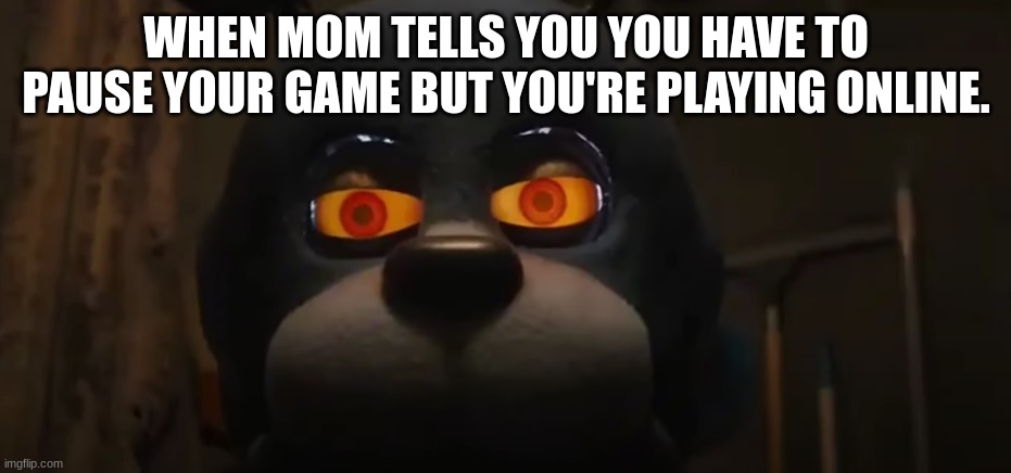 Fr tho | WHEN MOM TELLS YOU YOU HAVE TO PAUSE YOUR GAME BUT YOU'RE PLAYING ONLINE. | image tagged in fnaf,video games | made w/ Imgflip meme maker