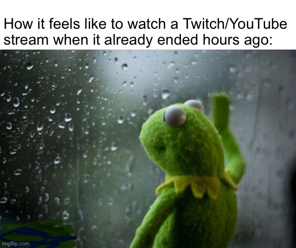 Is true though | How it feels like to watch a Twitch/YouTube stream when it already ended hours ago: | image tagged in kermit window,twitch,youtube,stream | made w/ Imgflip meme maker