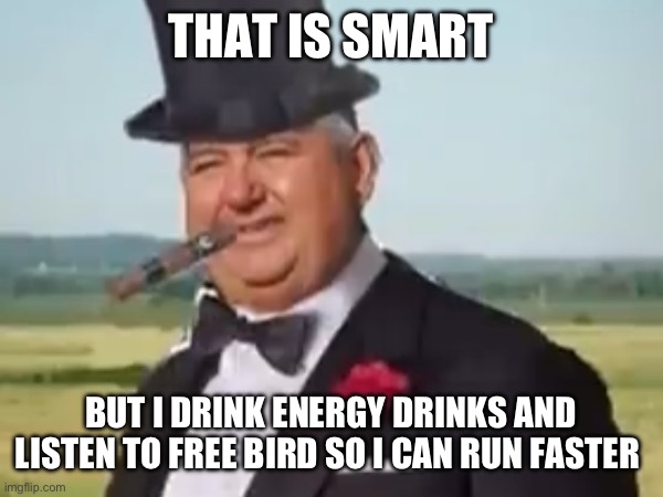THAT IS SMART BUT I DRINK ENERGY DRINKS AND LISTEN TO FREE BIRD SO I CAN RUN FASTER | made w/ Imgflip meme maker