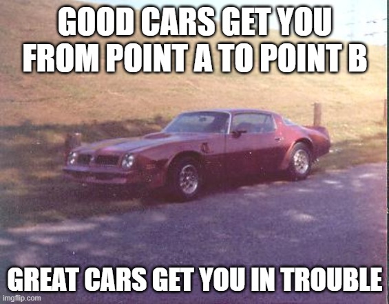 Great cars | GOOD CARS GET YOU FROM POINT A TO POINT B; GREAT CARS GET YOU IN TROUBLE | image tagged in cars,trans am,hot rod | made w/ Imgflip meme maker