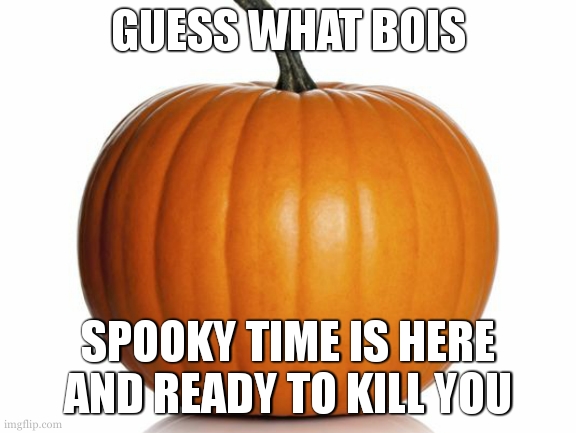 jgfdzsertyyuk idk | GUESS WHAT BOIS; SPOOKY TIME IS HERE AND READY TO KILL YOU | image tagged in pumpkin | made w/ Imgflip meme maker
