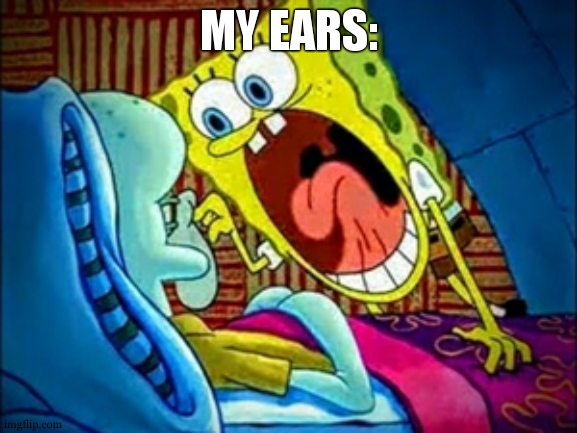 spongebob yelling | MY EARS: | image tagged in spongebob yelling | made w/ Imgflip meme maker
