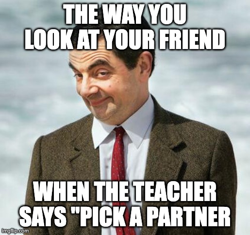 I want you... | THE WAY YOU LOOK AT YOUR FRIEND; WHEN THE TEACHER SAYS "PICK A PARTNER | image tagged in mr bean | made w/ Imgflip meme maker