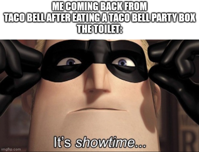 R.I.P toilet f in the chat | ME COMING BACK FROM TACO BELL AFTER EATING A TACO BELL PARTY BOX
THE TOILET: | image tagged in it's showtime,funny,taco bell,memes | made w/ Imgflip meme maker