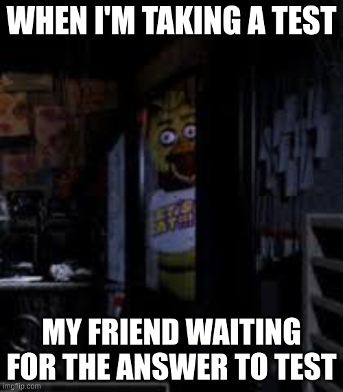 Chica Looking In Window FNAF | WHEN I'M TAKING A TEST; MY FRIEND WAITING FOR THE ANSWER TO TEST | image tagged in chica looking in window fnaf,fnaf,goofy ahh,funny memes | made w/ Imgflip meme maker